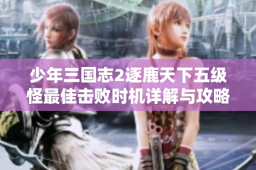 少年三国志2逐鹿天下五级怪最佳击败时机详解与攻略策略分享