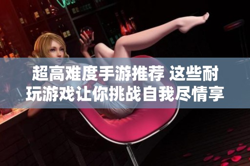 超高难度手游推荐 这些耐玩游戏让你挑战自我尽情享受游戏乐趣