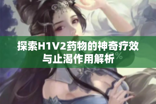 探索H1V2药物的神奇疗效与止渴作用解析