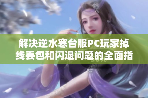 解决逆水寒台服PC玩家掉线丢包和闪退问题的全面指南与建议
