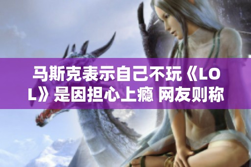 马斯克表示自己不玩《LOL》是因担心上瘾 网友则称自己因技术差才不玩游戏