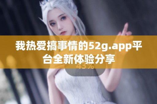 我热爱搞事情的52g.app平台全新体验分享