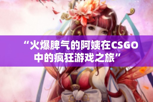 “火爆脾气的阿姨在CSGO中的疯狂游戏之旅”