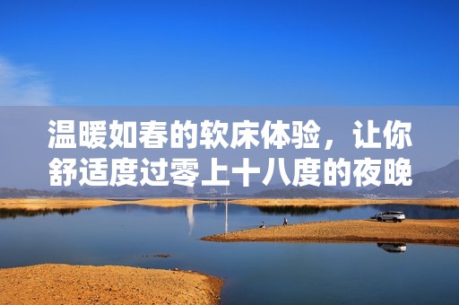 温暖如春的软床体验，让你舒适度过零上十八度的夜晚