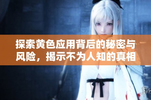 探索黄色应用背后的秘密与风险，揭示不为人知的真相