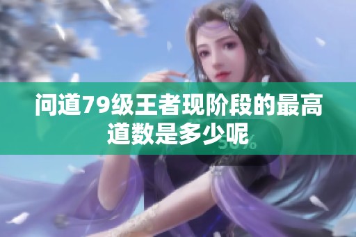 问道79级王者现阶段的最高道数是多少呢