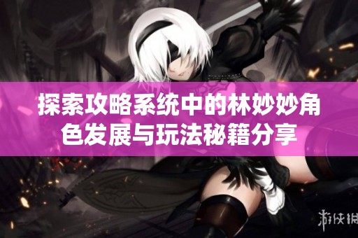 探索攻略系统中的林妙妙角色发展与玩法秘籍分享