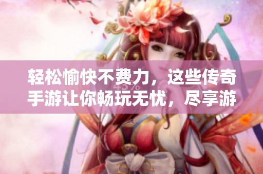 轻松愉快不费力，这些传奇手游让你畅玩无忧，尽享游戏乐趣