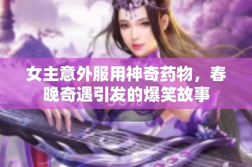 女主意外服用神奇药物，春晚奇遇引发的爆笑故事