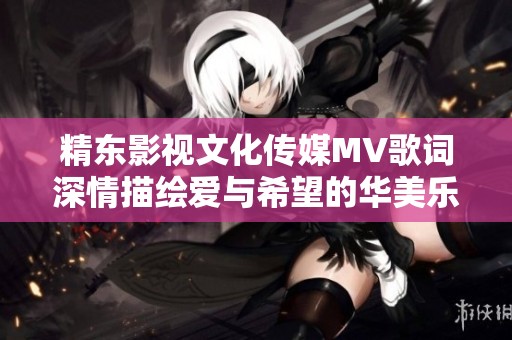 精东影视文化传媒MV歌词深情描绘爱与希望的华美乐章