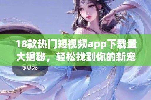 18款热门短视频app下载量大揭秘，轻松找到你的新宠