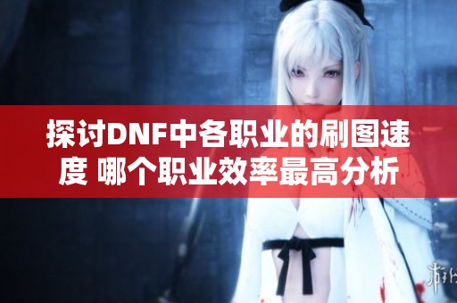 探讨DNF中各职业的刷图速度 哪个职业效率最高分析与比较