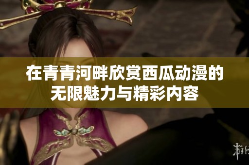 在青青河畔欣赏西瓜动漫的无限魅力与精彩内容