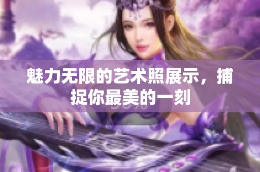 魅力无限的艺术照展示，捕捉你最美的一刻