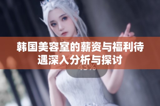 韩国美容室的薪资与福利待遇深入分析与探讨