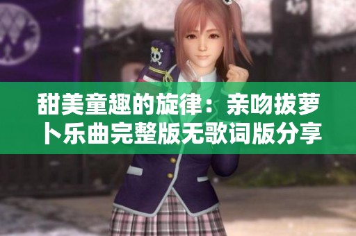 甜美童趣的旋律：亲吻拔萝卜乐曲完整版无歌词版分享