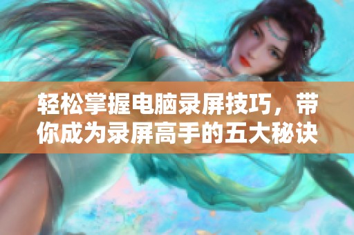 轻松掌握电脑录屏技巧，带你成为录屏高手的五大秘诀与实用方法