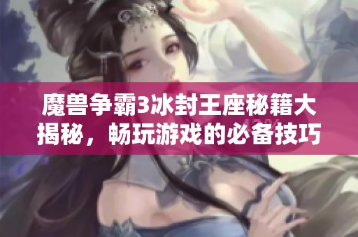 魔兽争霸3冰封王座秘籍大揭秘，畅玩游戏的必备技巧与攻略分享