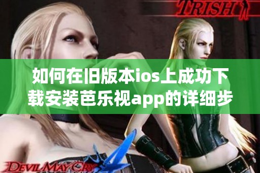 如何在旧版本ios上成功下载安装芭乐视app的详细步骤