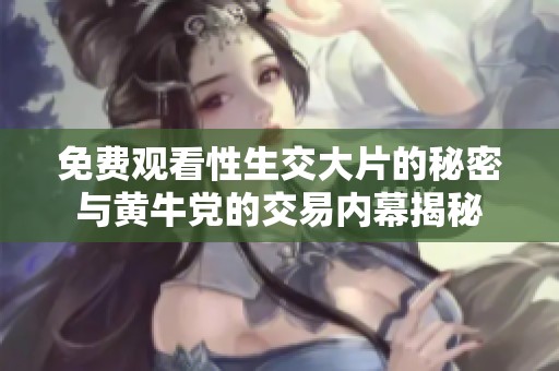 免费观看性生交大片的秘密与黄牛党的交易内幕揭秘