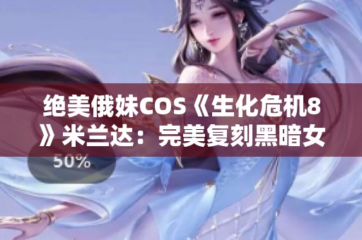 绝美俄妹COS《生化危机8》米兰达：完美复刻黑暗女神的迷人魅力