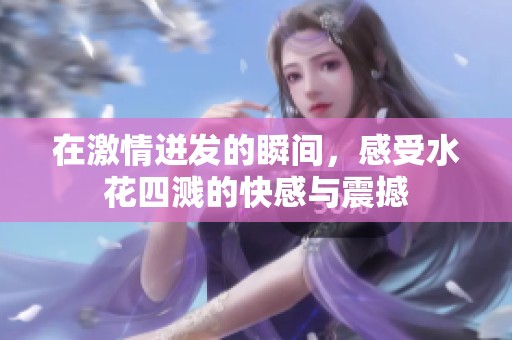 在激情迸发的瞬间，感受水花四溅的快感与震撼