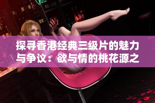 探寻香港经典三级片的魅力与争议：欲与情的桃花源之旅