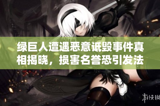 绿巨人遭遇恶意诋毁事件真相揭晓，损害名誉恐引发法律纷争