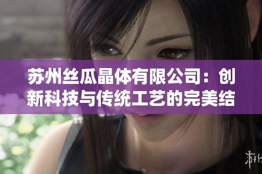 苏州丝瓜晶体有限公司：创新科技与传统工艺的完美结合