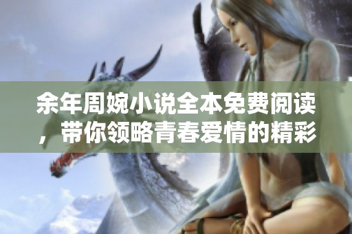余年周婉小说全本免费阅读，带你领略青春爱情的精彩旅程
