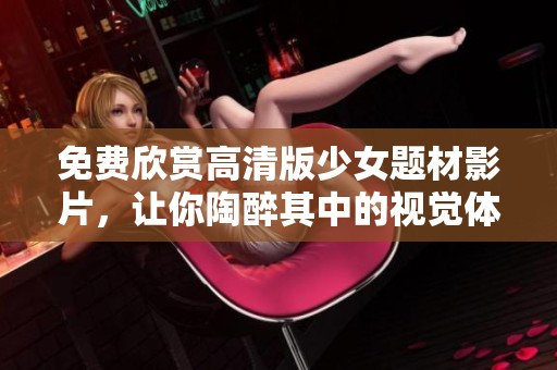 免费欣赏高清版少女题材影片，让你陶醉其中的视觉体验