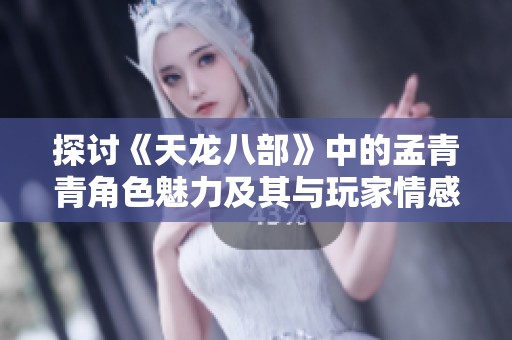 探讨《天龙八部》中的孟青青角色魅力及其与玩家情感共鸣的深度剖析