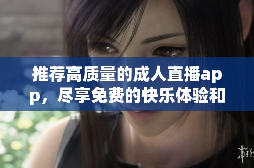 推荐高质量的成人直播app，尽享免费的快乐体验和精彩内容