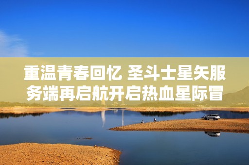 重温青春回忆 圣斗士星矢服务端再启航开启热血星际冒险之旅