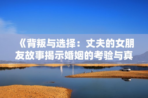 《背叛与选择：丈夫的女朋友故事揭示婚姻的考验与真相》