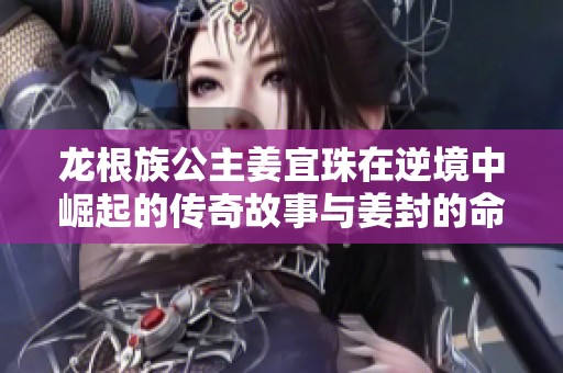 龙根族公主姜宜珠在逆境中崛起的传奇故事与姜封的命运交织
