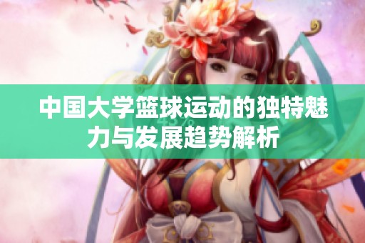 中国大学篮球运动的独特魅力与发展趋势解析