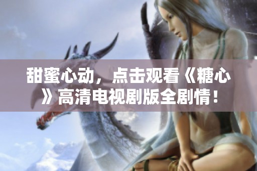 甜蜜心动，点击观看《糖心》高清电视剧版全剧情！