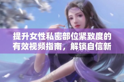 提升女性私密部位紧致度的有效视频指南，解锁自信新体验