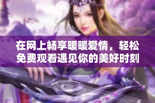 在网上畅享暖暖爱情，轻松免费观看遇见你的美好时刻
