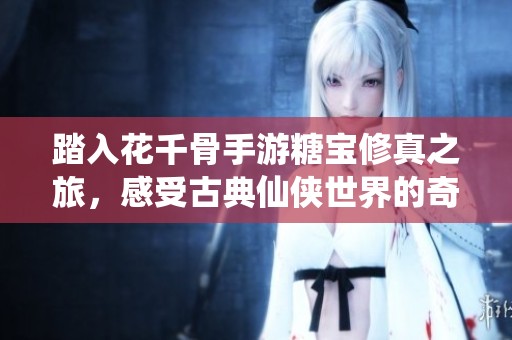 踏入花千骨手游糖宝修真之旅，感受古典仙侠世界的奇幻与魅力探险