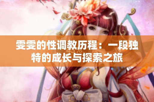 雯雯的性调教历程：一段独特的成长与探索之旅
