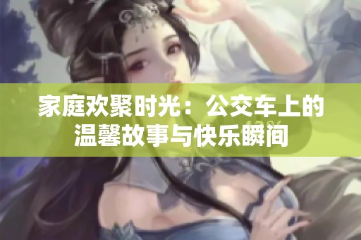 家庭欢聚时光：公交车上的温馨故事与快乐瞬间