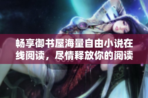 畅享御书屋海量自由小说在线阅读，尽情释放你的阅读激情
