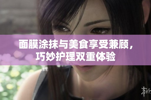 面膜涂抹与美食享受兼顾，巧妙护理双重体验