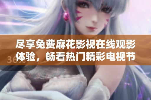 尽享免费麻花影视在线观影体验，畅看热门精彩电视节目