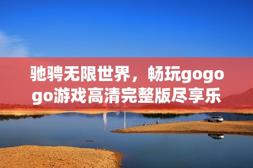 驰骋无限世界，畅玩gogogo游戏高清完整版尽享乐趣
