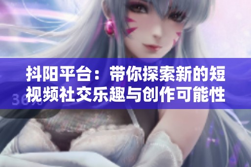 抖阳平台：带你探索新的短视频社交乐趣与创作可能性