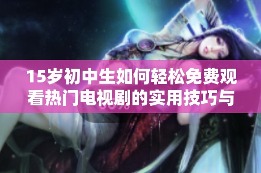 15岁初中生如何轻松免费观看热门电视剧的实用技巧与推荐