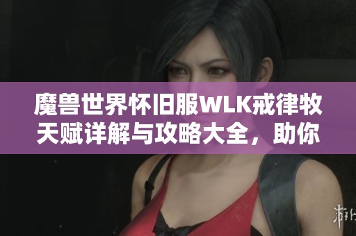 魔兽世界怀旧服WLK戒律牧天赋详解与攻略大全，助你畅玩游戏世界